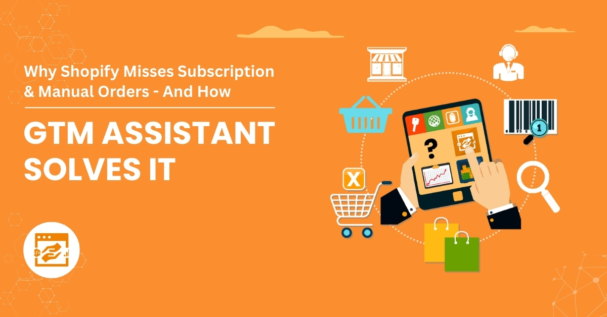Why Shopify Misses Subscription & Manual Orders – And How GTM Assistant Solves It